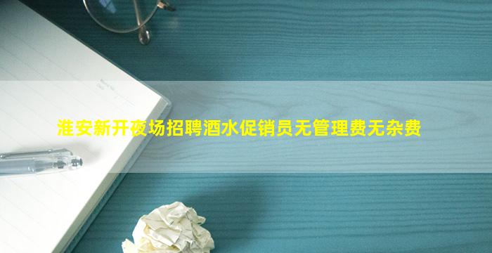 淮安新开夜场招聘酒水促销员无管理费无杂费