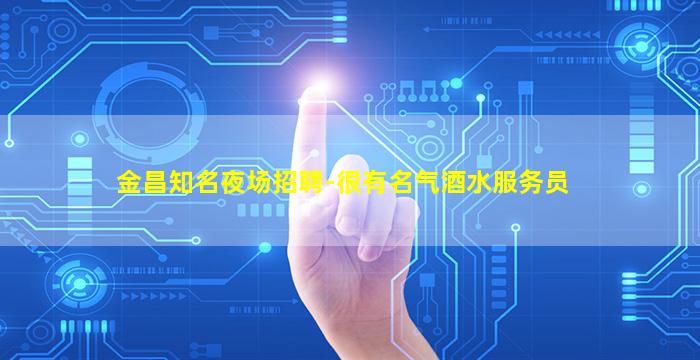 金昌知名夜场招聘-很有名气酒水服务员